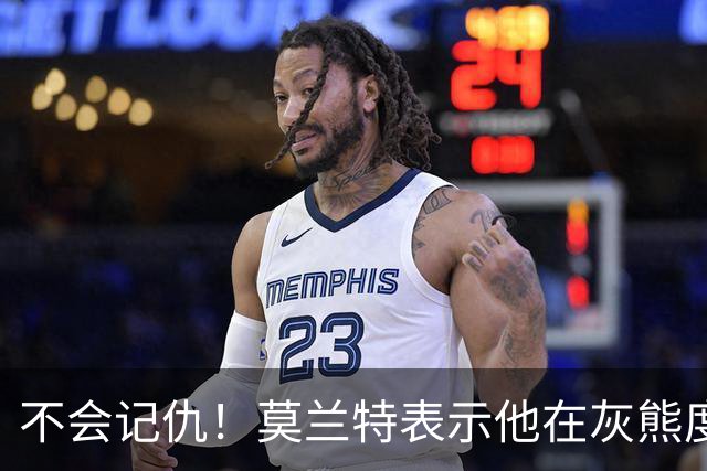 不会记仇！莫兰特表示他在灰熊度过了美好的时光，他不会有敌意