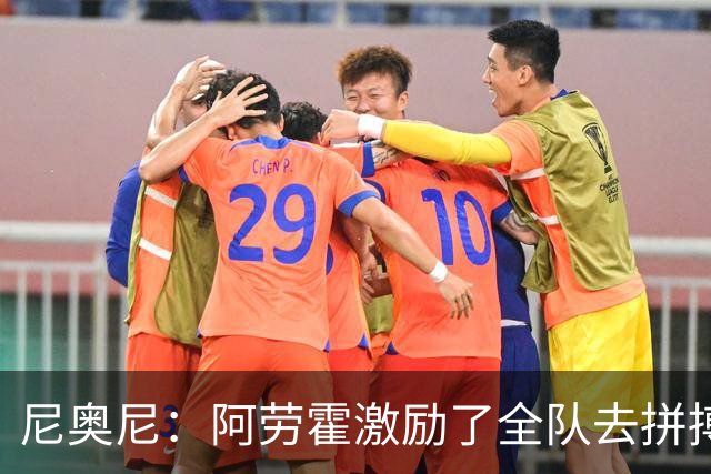 尼奥尼：阿劳霍激励了全队去拼搏；我会珍惜上场的每一分钟