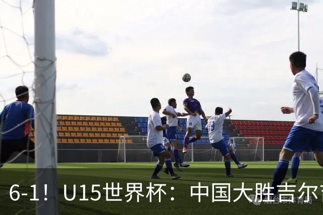 6-1！U15世界杯：中国大胜吉尔吉斯迎3连胜，明天对阵土耳其争49名